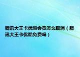 腾讯大王卡优酷会员怎么取消（腾讯大王卡优酷免费吗）