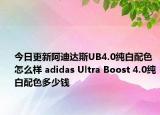 今日更新阿迪达斯UB4.0纯白配色怎么样 adidas Ultra Boost 4.0纯白配色多少钱