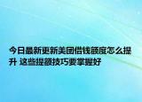 今日最新更新美团借钱额度怎么提升 这些提额技巧要掌握好