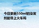 今日更新550ml的染发剂能带上火车吗