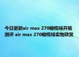 今日更新air max 270橄榄绿开箱测评 air max 270橄榄绿实物欣赏