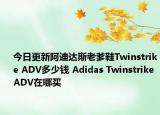 今日更新阿迪达斯老爹鞋Twinstrike ADV多少钱 Adidas Twinstrike ADV在哪买