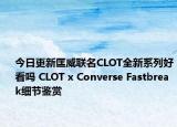 今日更新匡威联名CLOT全新系列好看吗 CLOT x Converse Fastbreak细节鉴赏