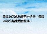荣耀20怎么结束后台运行（荣耀20怎么结束后台程序）