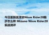 今日更新美津浓Wave Rider20跑步怎么样 Mizuno Wave Rider20实战测评