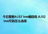 今日更新AJ32 low偏码吗 AJ32 low尺码怎么选择