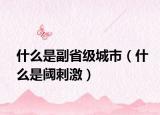什么是副省级城市（什么是阈刺激）