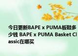 今日更新BAPE x PUMA板鞋多少钱 BAPE x PUMA Basket Classic在哪买