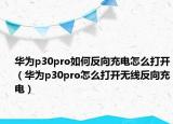 华为p30pro如何反向充电怎么打开（华为p30pro怎么打开无线反向充电）