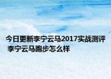 今日更新李宁云马2017实战测评 李宁云马跑步怎么样
