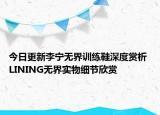 今日更新李宁无界训练鞋深度赏析 LINING无界实物细节欣赏