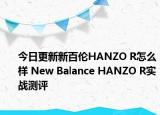今日更新新百伦HANZO R怎么样 New Balance HANZO R实战测评