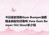 今日更新范斯Gum Bumper滑板鞋全新配色好看吗 Vans Gum Bumper Old Skool多少钱