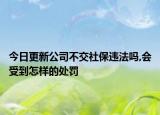 今日更新公司不交社保违法吗,会受到怎样的处罚