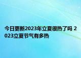 今日更新2023年立夏很热了吗 2023立夏节气有多热