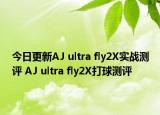 今日更新AJ ultra fly2X实战测评 AJ ultra fly2X打球测评