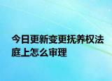 今日更新变更抚养权法庭上怎么审理