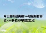 今日更新耐克和ow联名鞋有哪些 ow联名所有鞋款盘点