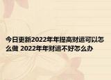 今日更新2022年年提高财运可以怎么做 2022年年财运不好怎么办