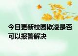 今日更新校园欺凌是否可以报警解决