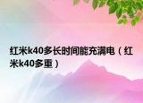红米k40多长时间能充满电（红米k40多重）