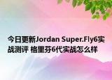 今日更新Jordan Super.Fly6实战测评 格里芬6代实战怎么样