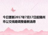 今日更新2017年7月17日起随州市公交线路调整最新消息