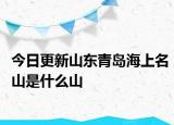 今日更新山东青岛海上名山是什么山