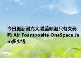 今日更新耐克大灌篮喷泡只有女码吗 Air Foamposite OneSpace Jam多少钱