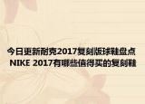 今日更新耐克2017复刻版球鞋盘点 NIKE 2017有哪些值得买的复刻鞋