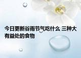 今日更新谷雨节气吃什么 三种大有益处的食物