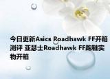 今日更新Asics Roadhawk FF开箱测评 亚瑟士Roadhawk FF跑鞋实物开箱