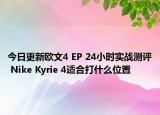 今日更新欧文4 EP 24小时实战测评 Nike Kyrie 4适合打什么位置