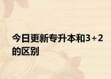 今日更新专升本和3+2的区别