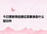 今日更新领结婚证需要准备什么复印件