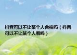 抖音可以不让某个人合拍吗（抖音可以不让某个人看吗）
