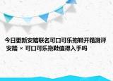 今日更新安踏联名可口可乐拖鞋开箱测评 安踏 × 可口可乐拖鞋值得入手吗