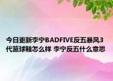 今日更新李宁BADFIVE反五暴风3代篮球鞋怎么样 李宁反五什么意思