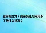 宽带有红灯（宽带亮红灯网用不了是什么情况）