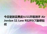 今日更新蓝麂皮AJ11开箱测评 Air Jordan 11 Low RE2PECT脚感如何