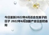 今日更新2022年6月适合生孩子的日子 2022年6月剖腹产吉日吉时查询