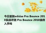 今日更新adidas Pro Bounce 2018实战评测 Pro Bounce 2018值得入手吗