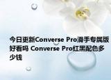 今日更新Converse Pro滑手专属版好看吗 Converse Pro红黑配色多少钱