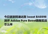 今日更新阿迪达斯 boost BA8898测评 Adidas Pure Boost跑鞋实战怎么样