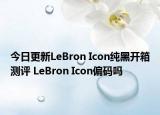 今日更新LeBron Icon纯黑开箱测评 LeBron Icon偏码吗