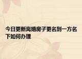 今日更新离婚房子更名到一方名下如何办理