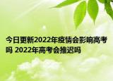 今日更新2022年疫情会影响高考吗 2022年高考会推迟吗