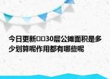 今日更新﻿﻿30层公摊面积是多少划算呢作用都有哪些呢