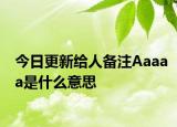 今日更新给人备注Aaaaa是什么意思