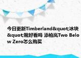 今日更新Timberland"冰块"靴好看吗 添柏岚Two Below Zero怎么购买